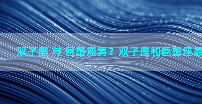 双子座 与 巨蟹座男？双子座和巨蟹座最配对指数